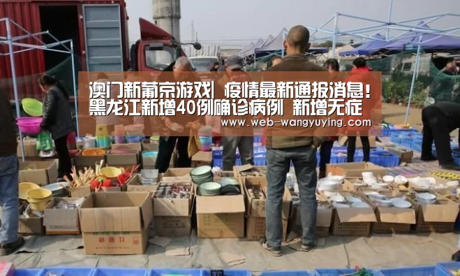澳门新葡京游戏|
疫情最新通报消息!黑龙江新增40例确诊病例 新增无症状熏染者50例(图1) 新葡京娱乐官网