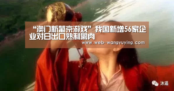 “澳门新葡京游戏”我国新增56家企业对日出口熟制禽肉(图2) 新葡京娱乐官网